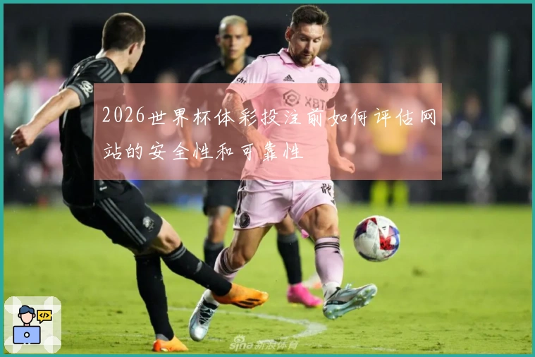 2026世界杯体彩投注前如何评估网站的安全性和可靠性