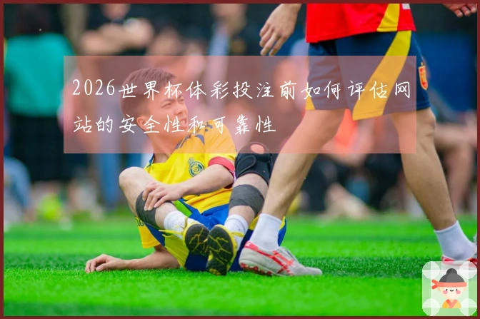 2026世界杯体彩投注前如何评估网站的安全性和可靠性